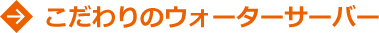 こだわりのウォーターサーバー